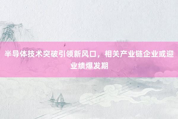 半导体技术突破引领新风口，相关产业链企业或迎业绩爆发期