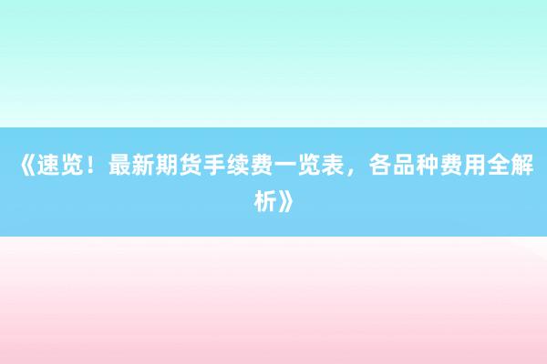 《速览！最新期货手续费一览表，各品种费用全解析》