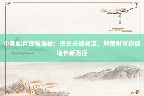中期配置逻辑揭秘：把握关键赛道，解锁财富稳健增长新路径