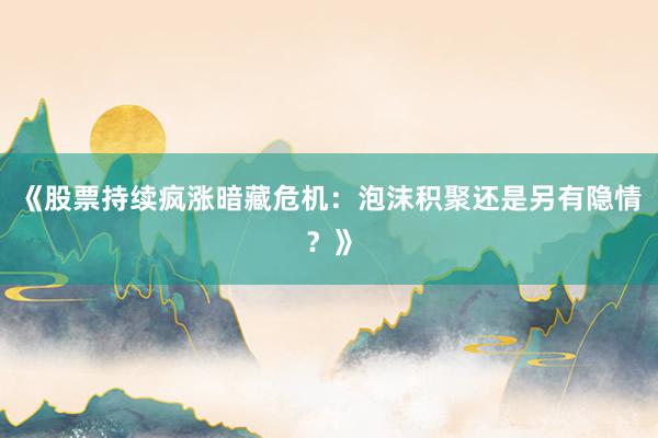 《股票持续疯涨暗藏危机：泡沫积聚还是另有隐情？》