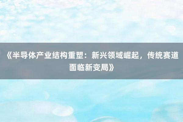 《半导体产业结构重塑：新兴领域崛起，传统赛道面临新变局》