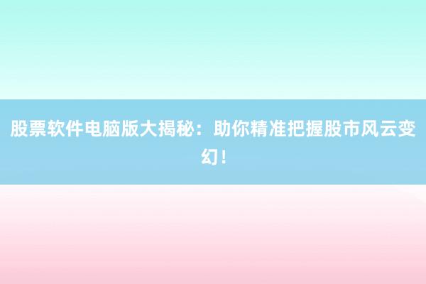 股票软件电脑版大揭秘：助你精准把握股市风云变幻！