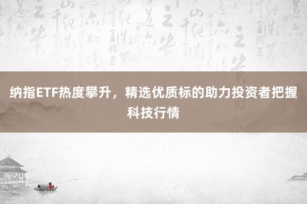 纳指ETF热度攀升，精选优质标的助力投资者把握科技行情
