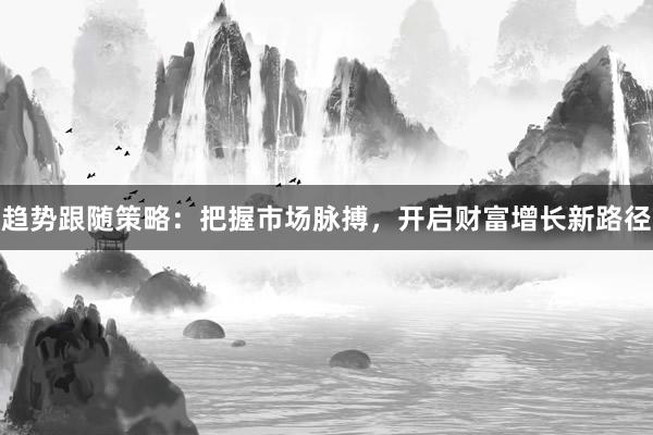 趋势跟随策略：把握市场脉搏，开启财富增长新路径