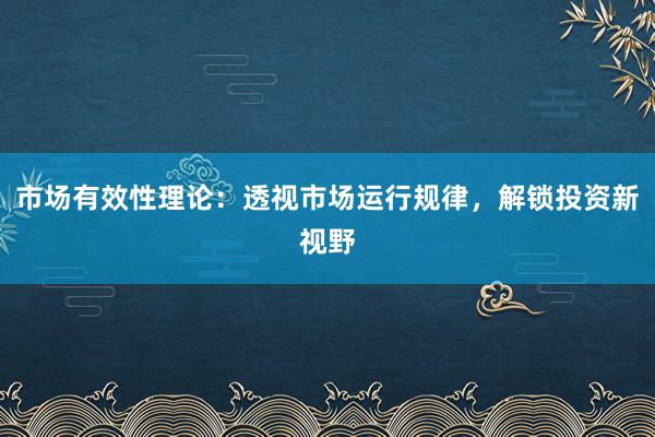 市场有效性理论：透视市场运行规律，解锁投资新视野