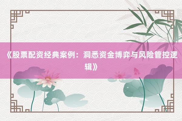 《股票配资经典案例：洞悉资金博弈与风险管控逻辑》