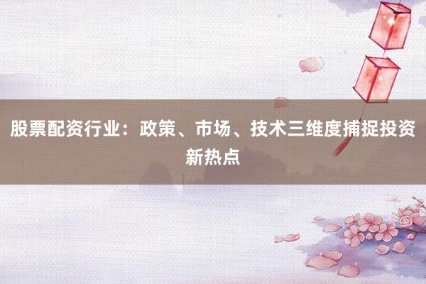 股票配资行业：政策、市场、技术三维度捕捉投资新热点