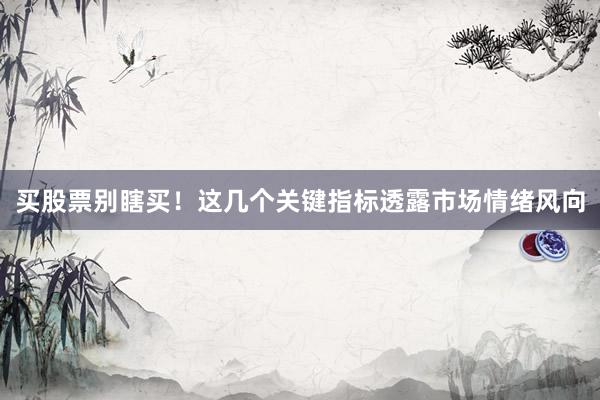 买股票别瞎买！这几个关键指标透露市场情绪风向