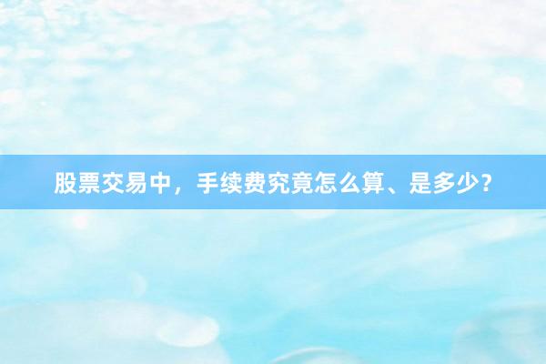 股票交易中，手续费究竟怎么算、是多少？