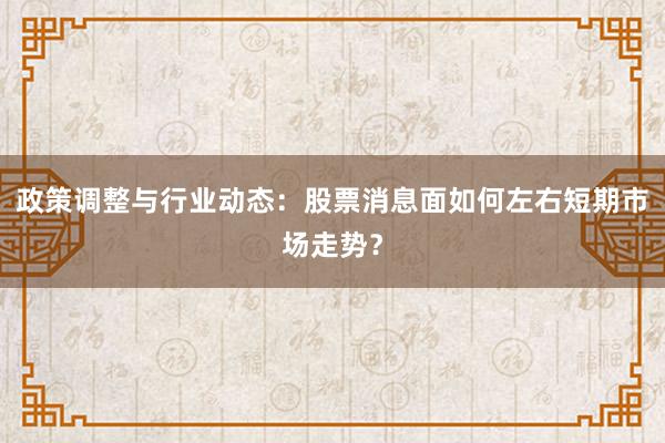 政策调整与行业动态：股票消息面如何左右短期市场走势？