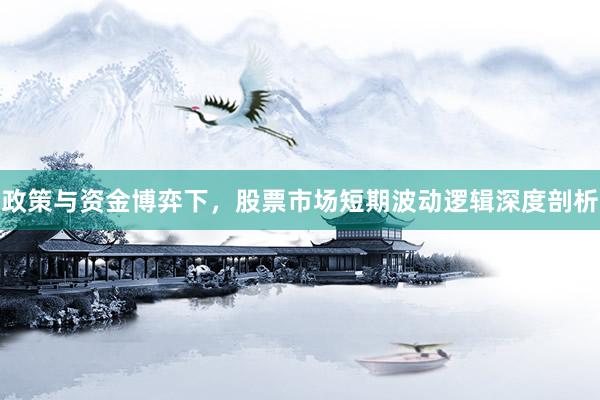 政策与资金博弈下，股票市场短期波动逻辑深度剖析