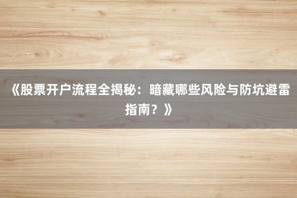 《股票开户流程全揭秘：暗藏哪些风险与防坑避雷指南？》