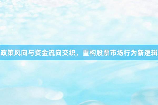 政策风向与资金流向交织，重构股票市场行为新逻辑
