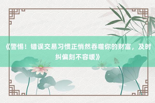 《警惕！错误交易习惯正悄然吞噬你的财富，及时纠偏刻不容缓》