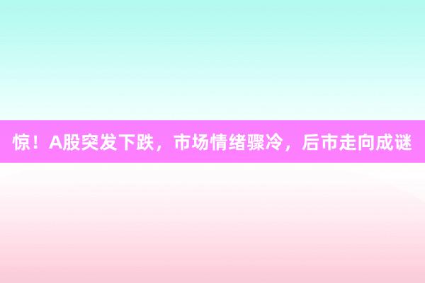 惊！A股突发下跌，市场情绪骤冷，后市走向成谜