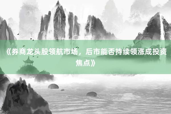 《券商龙头股领航市场，后市能否持续领涨成投资焦点》