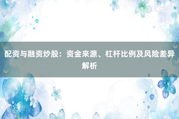 配资与融资炒股：资金来源、杠杆比例及风险差异解析