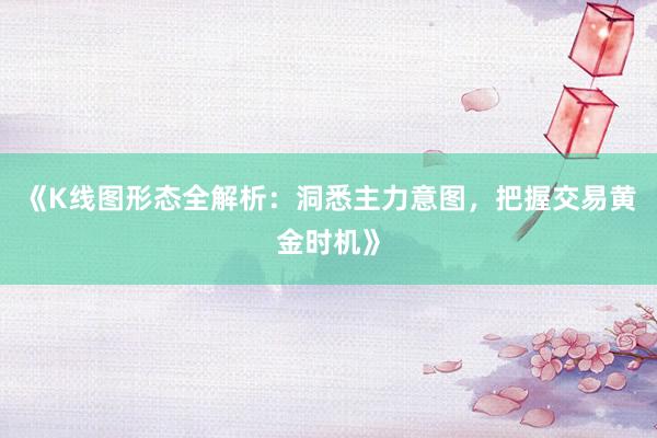 《K线图形态全解析：洞悉主力意图，把握交易黄金时机》