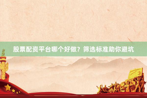 股票配资平台哪个好做？筛选标准助你避坑