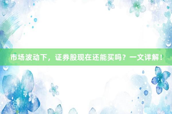 市场波动下，证券股现在还能买吗？一文详解！