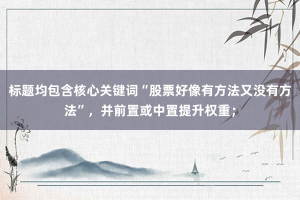 标题均包含核心关键词“股票好像有方法又没有方法”，并前置或中置提升权重；