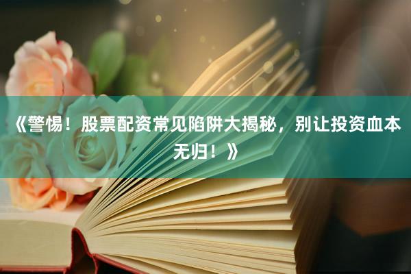 《警惕！股票配资常见陷阱大揭秘，别让投资血本无归！》