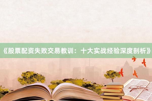 《股票配资失败交易教训：十大实战经验深度剖析》