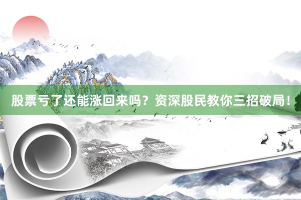 股票亏了还能涨回来吗？资深股民教你三招破局！