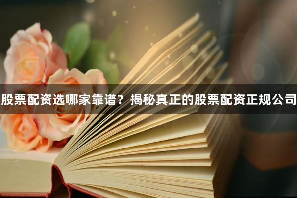 股票配资选哪家靠谱？揭秘真正的股票配资正规公司