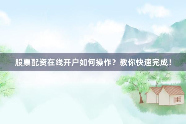 股票配资在线开户如何操作？教你快速完成！
