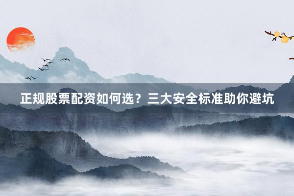 正规股票配资如何选？三大安全标准助你避坑