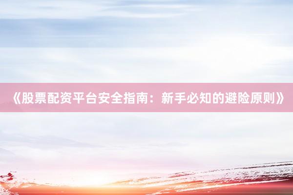 《股票配资平台安全指南：新手必知的避险原则》