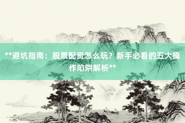 **避坑指南：股票配资怎么玩？新手必看的五大操作陷阱解析**