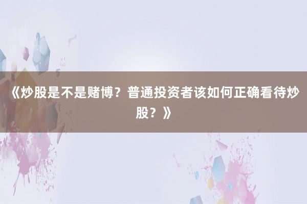 《炒股是不是赌博？普通投资者该如何正确看待炒股？》