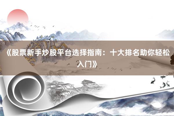 《股票新手炒股平台选择指南：十大排名助你轻松入门》