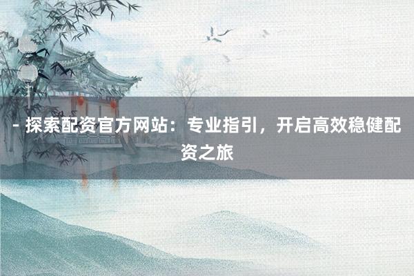 - 探索配资官方网站：专业指引，开启高效稳健配资之旅