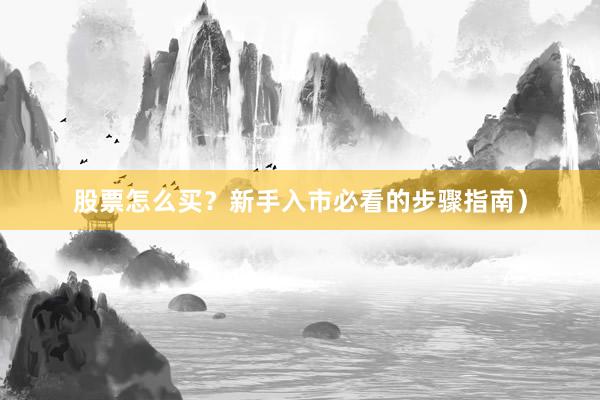 股票怎么买？新手入市必看的步骤指南）