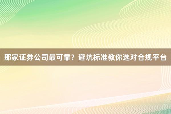 那家证券公司最可靠？避坑标准教你选对合规平台