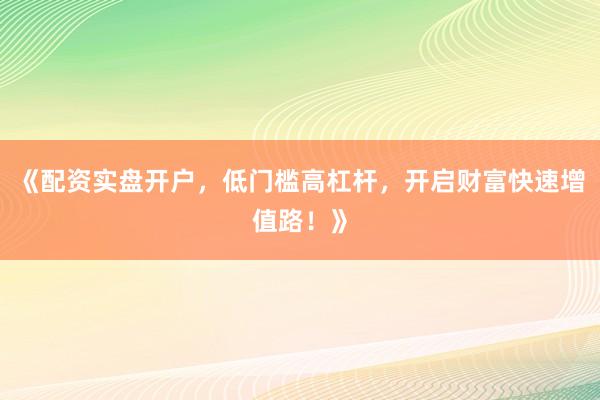 《配资实盘开户，低门槛高杠杆，开启财富快速增值路！》
