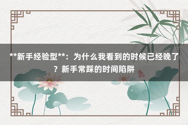 **新手经验型**：为什么我看到的时候已经晚了？新手常踩的时间陷阱