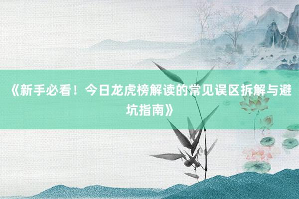 《新手必看！今日龙虎榜解读的常见误区拆解与避坑指南》