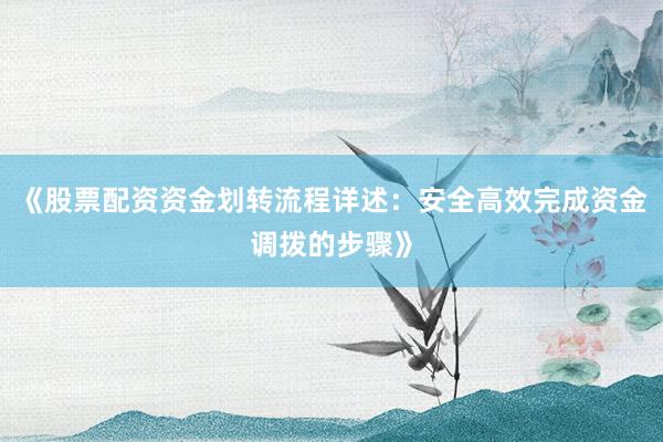 《股票配资资金划转流程详述：安全高效完成资金调拨的步骤》