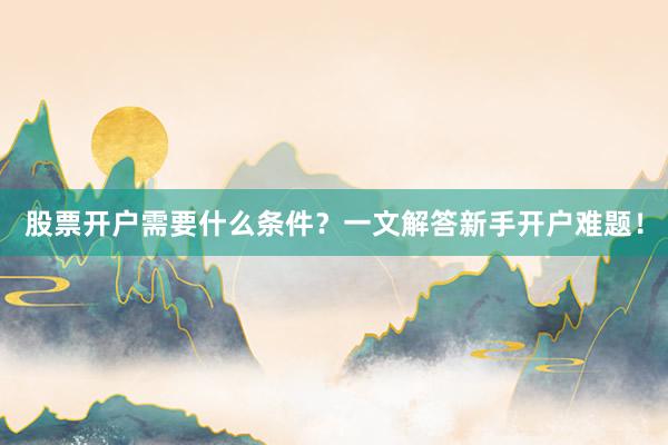 股票开户需要什么条件？一文解答新手开户难题！