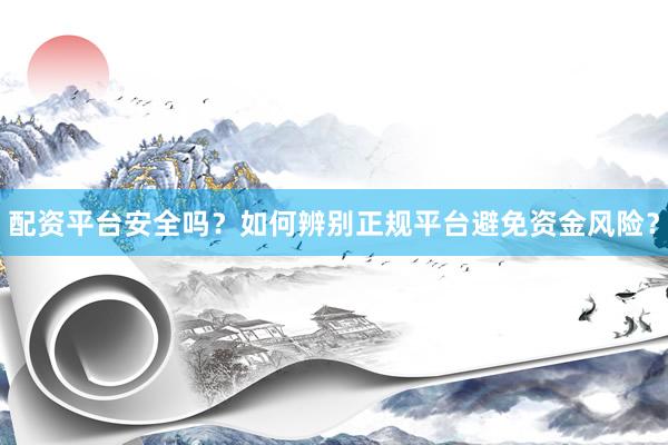 配资平台安全吗？如何辨别正规平台避免资金风险？