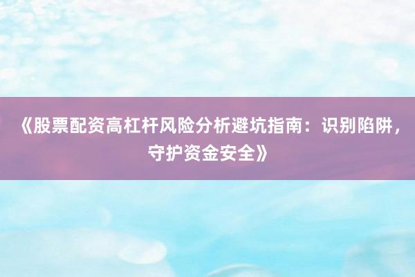 《股票配资高杠杆风险分析避坑指南：识别陷阱，守护资金安全》