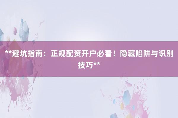 **避坑指南：正规配资开户必看！隐藏陷阱与识别技巧**