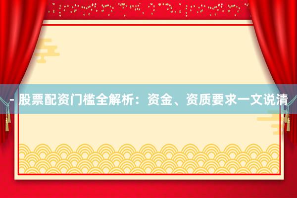 - 股票配资门槛全解析：资金、资质要求一文说清