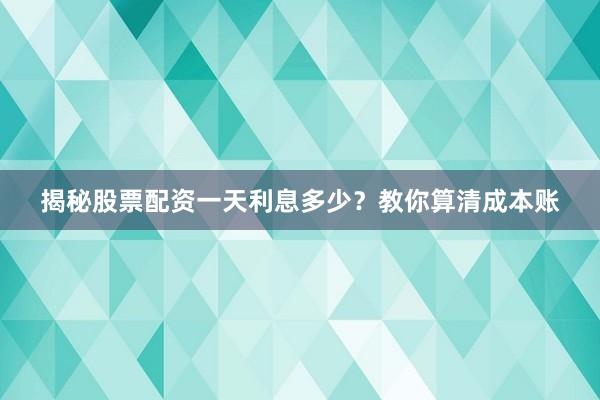 揭秘股票配资一天利息多少？教你算清成本账