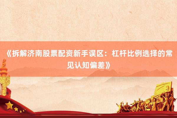《拆解济南股票配资新手误区：杠杆比例选择的常见认知偏差》
