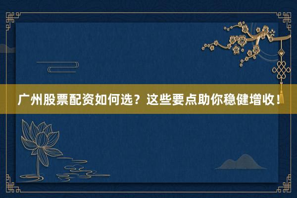 广州股票配资如何选？这些要点助你稳健增收！
